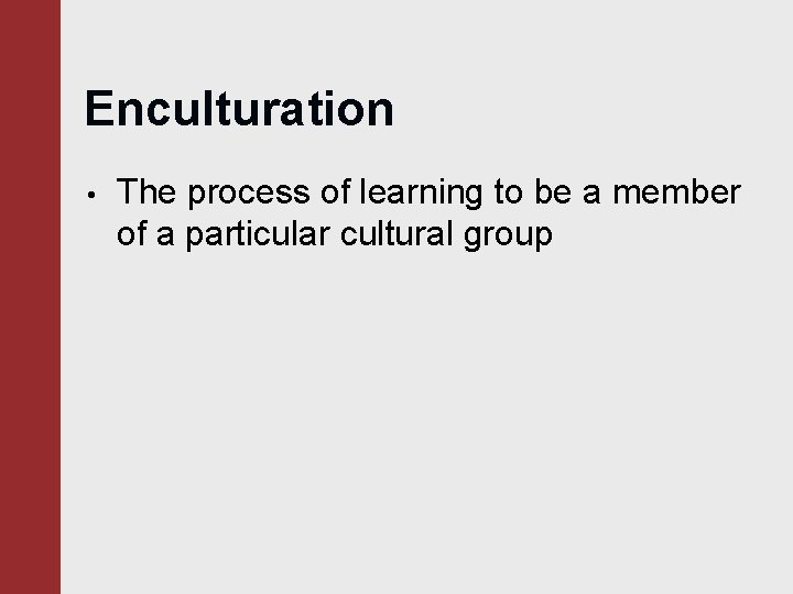 Enculturation • The process of learning to be a member of a particular cultural