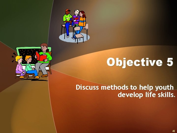 Objective 5 Discuss methods to help youth develop life skills. 40 