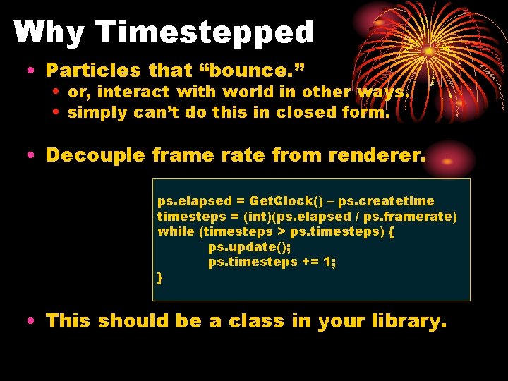 Why Timestepped • Particles that “bounce. ” • or, interact with world in other