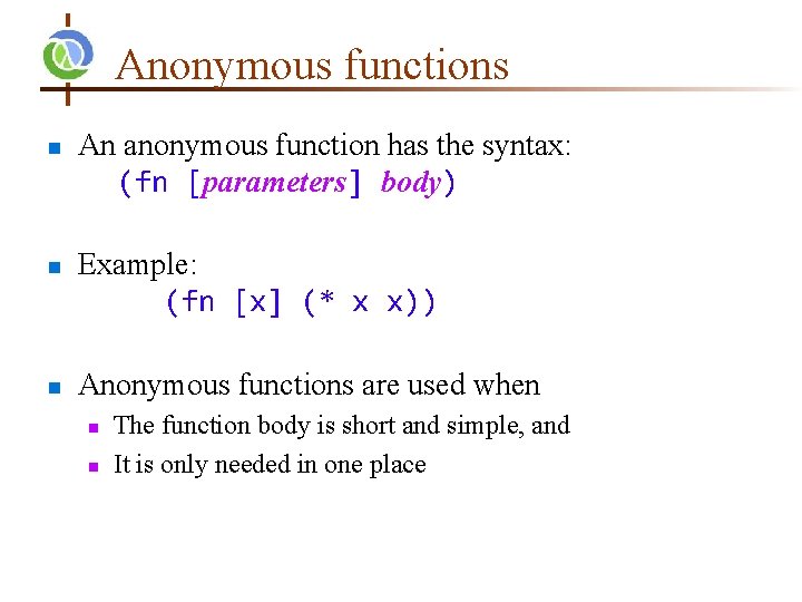 Anonymous functions n n n An anonymous function has the syntax: (fn [parameters] body)