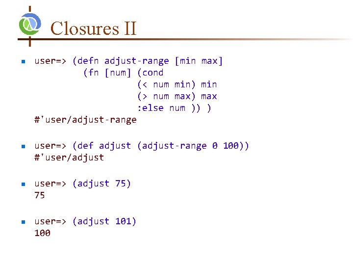Closures II n n user=> (defn adjust-range [min max] (fn [num] (cond (< num
