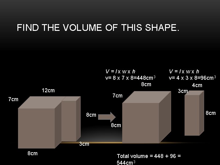 FIND THE VOLUME OF THIS SHAPE. V=lxwxh v= 8 x 7 x 8=448 cm