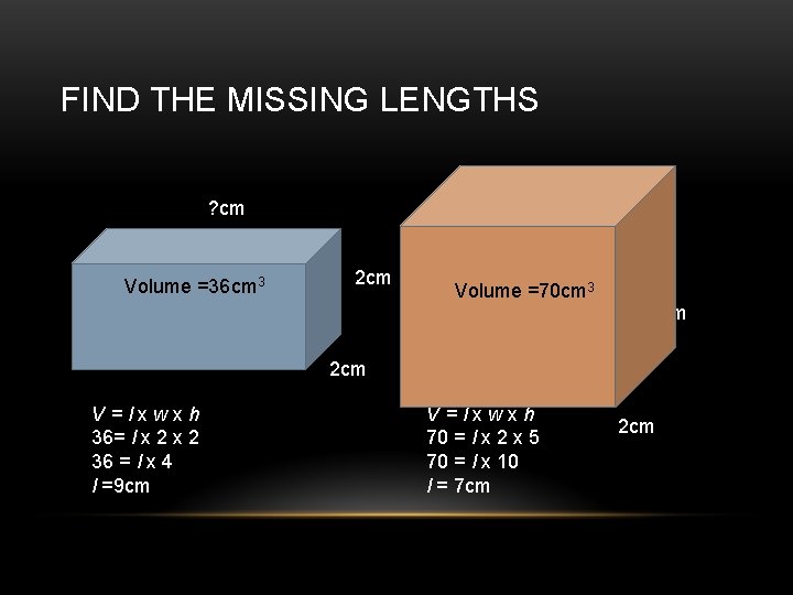 FIND THE MISSING LENGTHS ? cm Volume =36 cm 3 2 cm Volume =70
