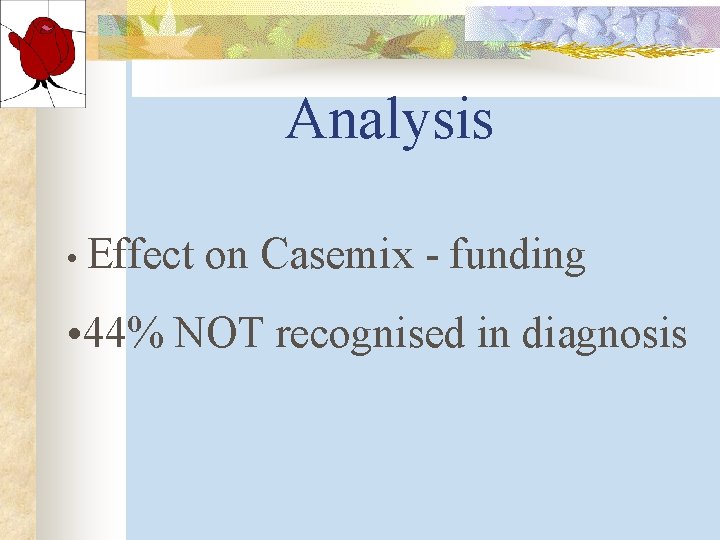 Analysis • Effect on Casemix - funding • 44% NOT recognised in diagnosis Analysis • Effect on Casemix - funding • 44% NOT recognised in diagnosis