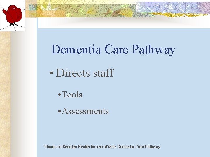 Dementia Care Pathway • Directs staff • Tools • Assessments Thanks to Bendigo Health Dementia Care Pathway • Directs staff • Tools • Assessments Thanks to Bendigo Health