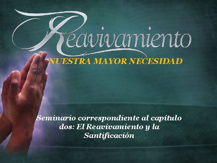 NUESTRA MAYOR NECESIDAD Seminario correspondiente al capítulo dos: El Reavivamiento y la Santificación NUESTRA MAYOR NECESIDAD Seminario correspondiente al capítulo dos: El Reavivamiento y la Santificación