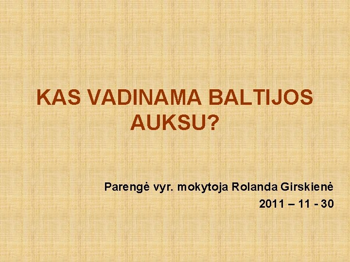 KAS VADINAMA BALTIJOS AUKSU? Parengė vyr. mokytoja Rolanda Girskienė 2011 – 11 - 30