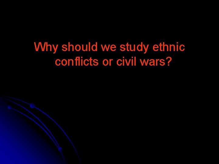 Why should we study ethnic conflicts or civil wars? 