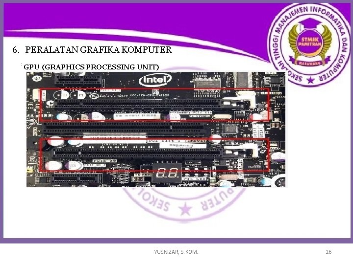 6. PERALATAN GRAFIKA KOMPUTER : GPU (GRAPHICS PROCESSING UNIT) YUSNIZAR, S. KOM. 16 6. PERALATAN GRAFIKA KOMPUTER : GPU (GRAPHICS PROCESSING UNIT) YUSNIZAR, S. KOM. 16