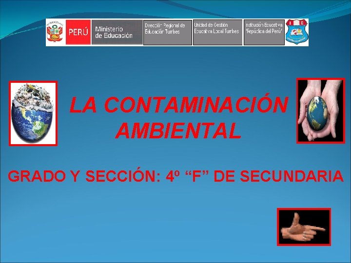 LA CONTAMINACIÓN AMBIENTAL GRADO Y SECCIÓN: 4º “F” DE SECUNDARIA 