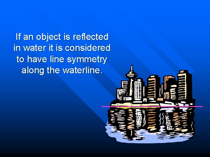 If an object is reflected in water it is considered to have line symmetry