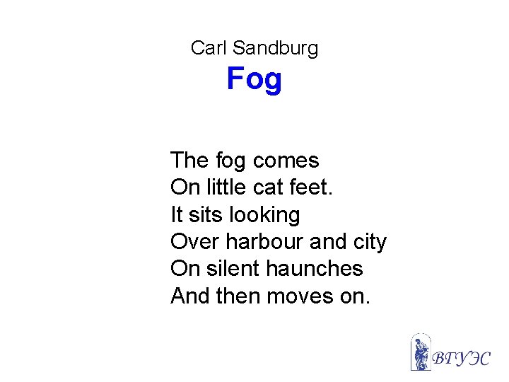 Carl Sandburg Fog The fog comes On little cat feet. It sits looking Over