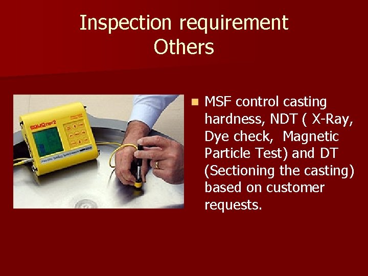 Inspection requirement Others n MSF control casting hardness, NDT ( X-Ray, Dye check, Magnetic Inspection requirement Others n MSF control casting hardness, NDT ( X-Ray, Dye check, Magnetic