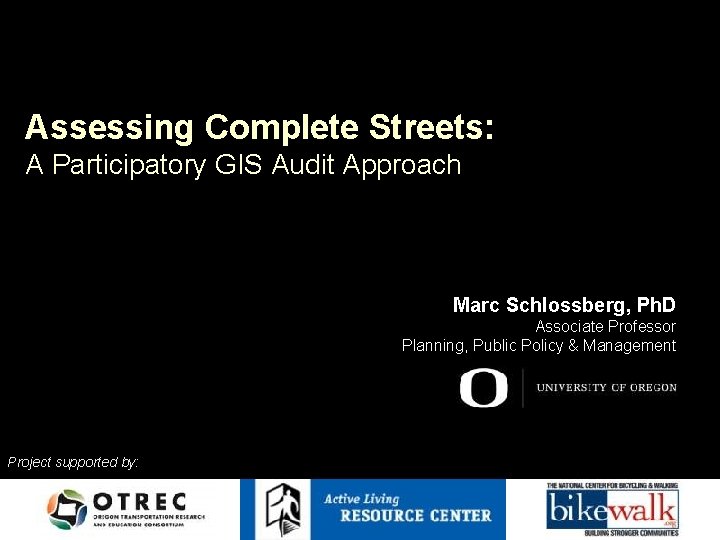 Assessing Complete Streets: A Participatory GIS Audit Approach Marc Schlossberg, Ph. D Associate Professor