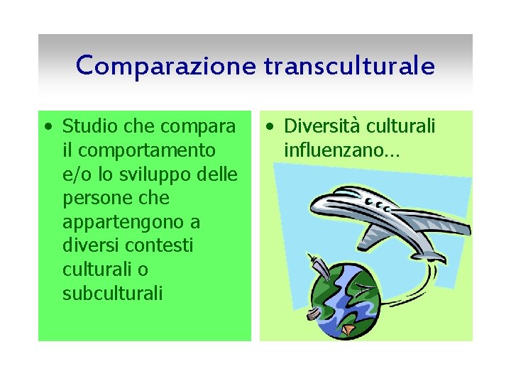 Comparazione transculturale • Studio che compara il comportamento e/o lo sviluppo delle persone che