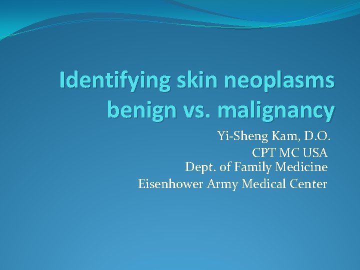Identifying skin neoplasms benign vs. malignancy Yi-Sheng Kam, D. O. CPT MC USA Dept.