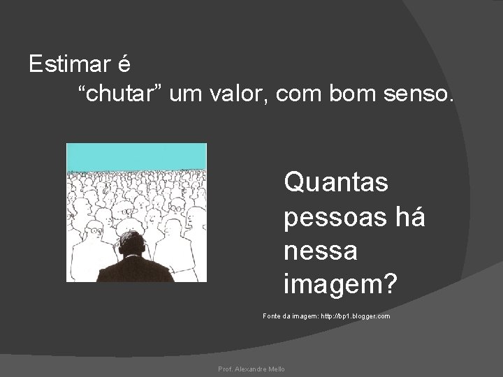 Estimar é “chutar” um valor, com bom senso. Quantas pessoas há nessa imagem? Fonte