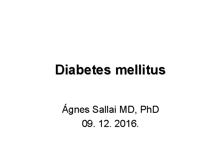 Diabetes mellitus Ágnes Sallai MD, Ph. D 09. 12. 2016. 