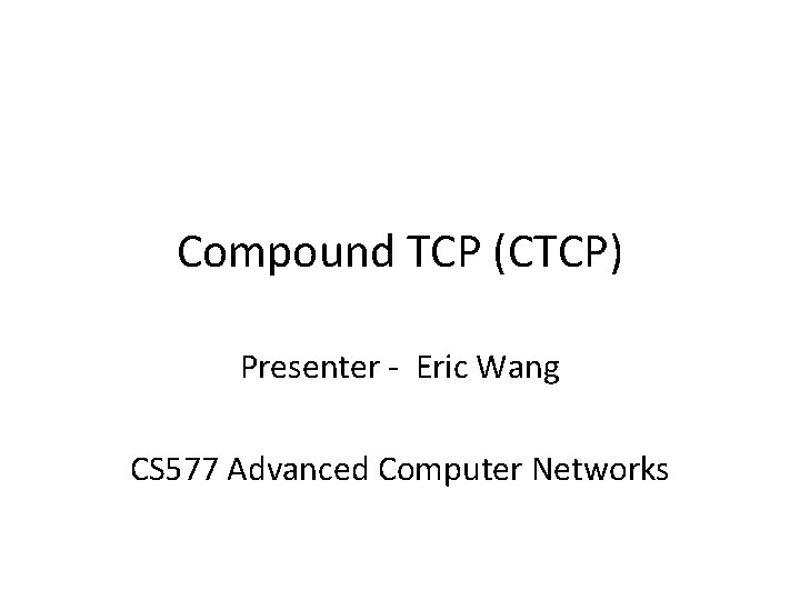 Compound TCP (CTCP) Presenter - Eric Wang CS 577 Advanced Computer Networks 