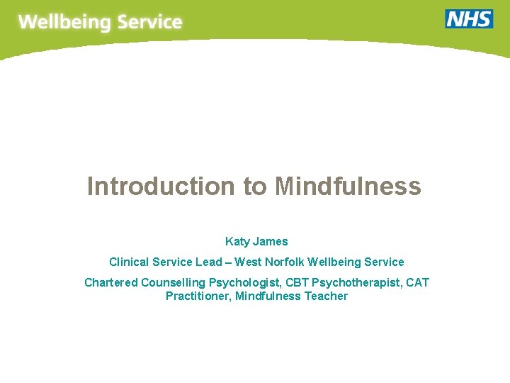 Introduction to Mindfulness Katy James Clinical Service Lead – West Norfolk Wellbeing Service Chartered