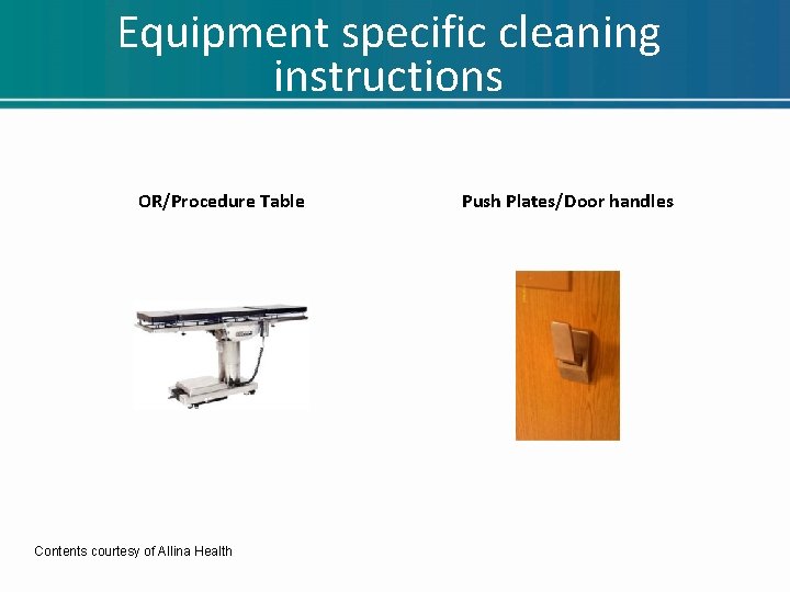Equipment specific cleaning instructions OR/Procedure Table Contents courtesy of Allina Health Push Plates/Door handles Equipment specific cleaning instructions OR/Procedure Table Contents courtesy of Allina Health Push Plates/Door handles