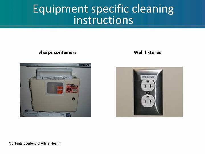 Equipment specific cleaning instructions Sharps containers Contents courtesy of Allina Health Wall fixtures Equipment specific cleaning instructions Sharps containers Contents courtesy of Allina Health Wall fixtures