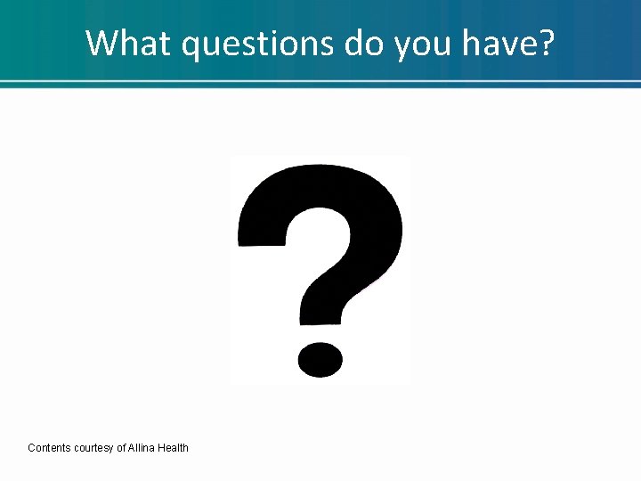 What questions do you have? Contents courtesy of Allina Health What questions do you have? Contents courtesy of Allina Health