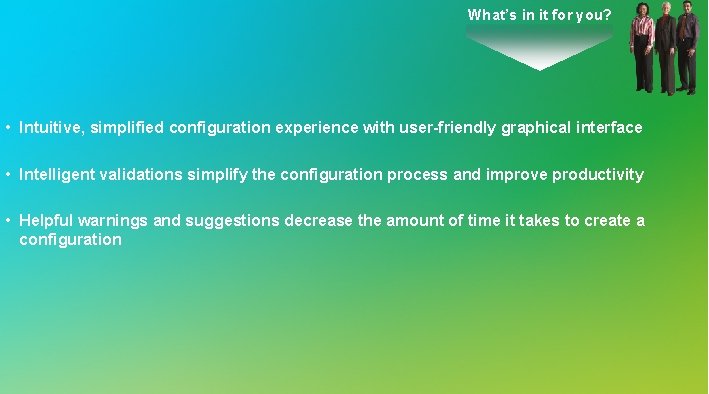 What’s in it for you? • Intuitive, simplified configuration experience with user-friendly graphical interface What’s in it for you? • Intuitive, simplified configuration experience with user-friendly graphical interface