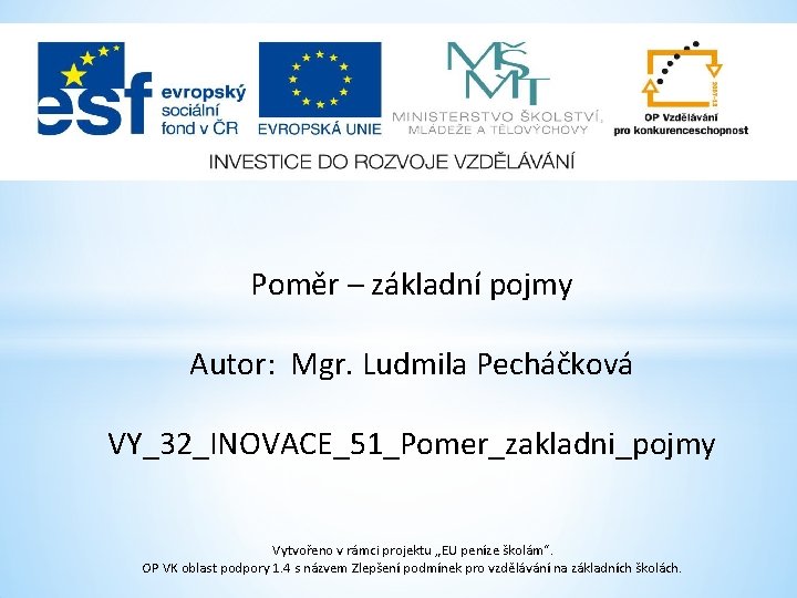 Poměr – základní pojmy Autor: Mgr. Ludmila Pecháčková VY_32_INOVACE_51_Pomer_zakladni_pojmy Vytvořeno v rámci projektu „EU