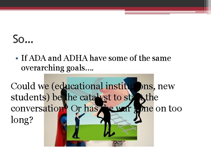 So… • If ADA and ADHA have some of the same overarching goals…. Could
