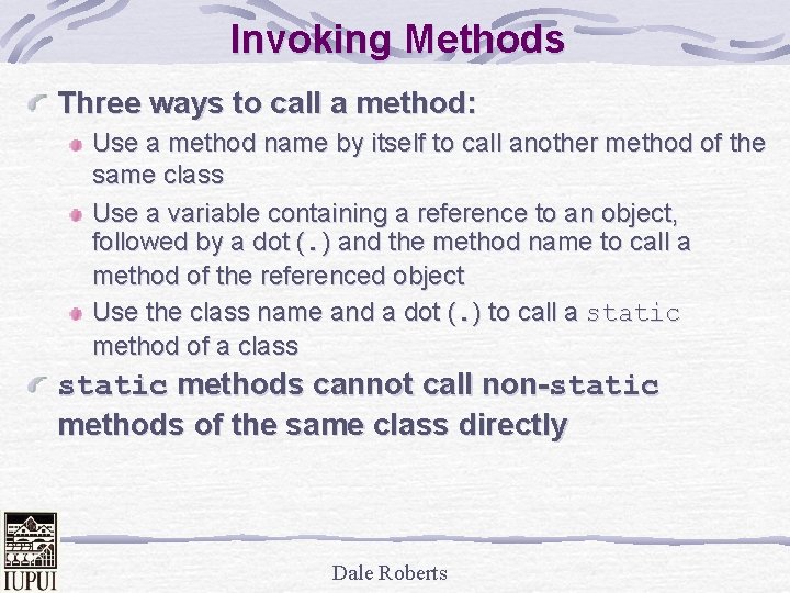 Invoking Methods Three ways to call a method: Use a method name by itself