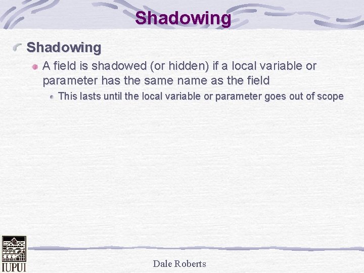 Shadowing A field is shadowed (or hidden) if a local variable or parameter has