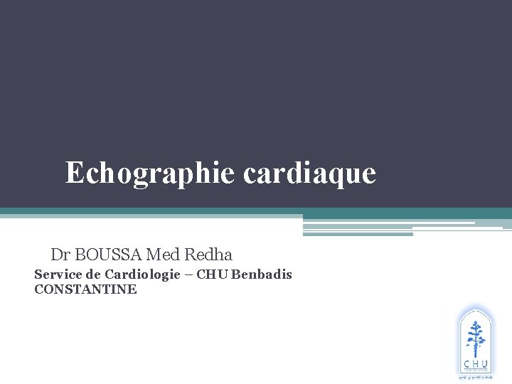 Echographie cardiaque Dr BOUSSA Med Redha Service de Cardiologie – CHU Benbadis CONSTANTINE 