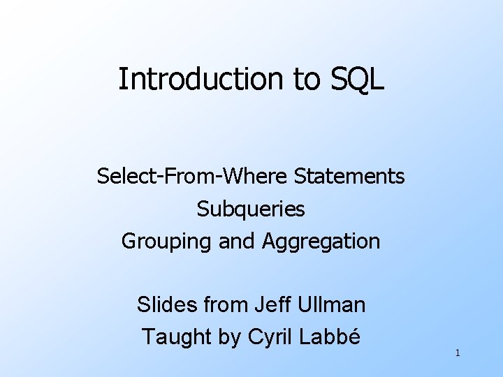 Introduction to SQL Select-From-Where Statements Subqueries Grouping and Aggregation Slides from Jeff Ullman Taught