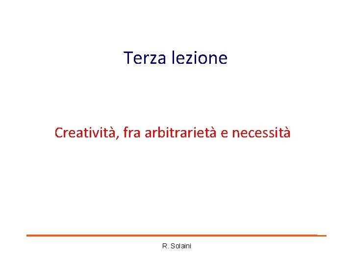 Terza lezione Creatività, fra arbitrarietà e necessità R. Solaini Terza lezione Creatività, fra arbitrarietà e necessità R. Solaini