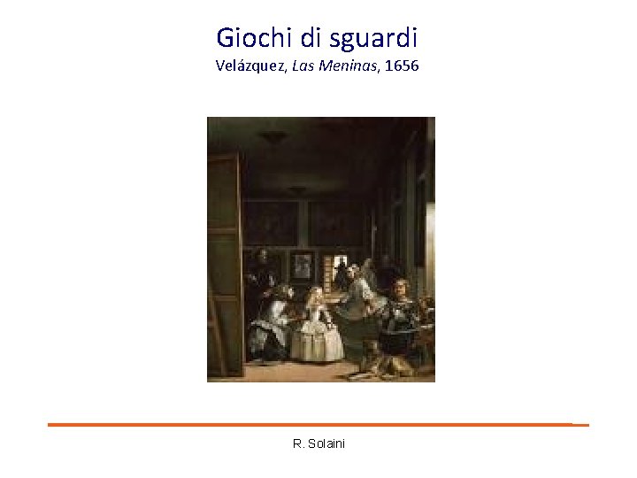 Giochi di sguardi Velázquez, Las Meninas, 1656 R. Solaini Giochi di sguardi Velázquez, Las Meninas, 1656 R. Solaini