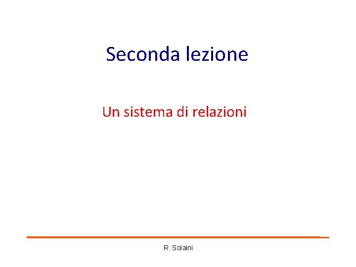 Seconda lezione Un sistema di relazioni R. Solaini Seconda lezione Un sistema di relazioni R. Solaini