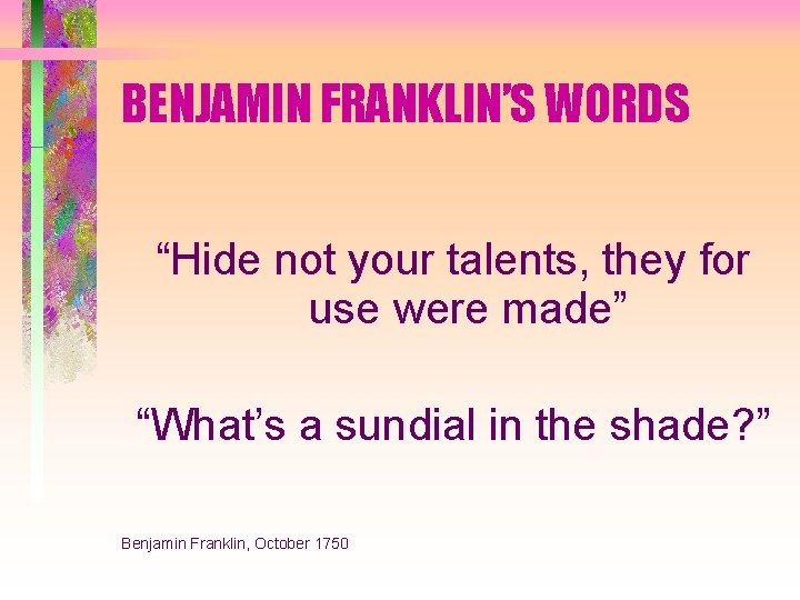 BENJAMIN FRANKLIN’S WORDS “Hide not your talents, they for use were made” “What’s a