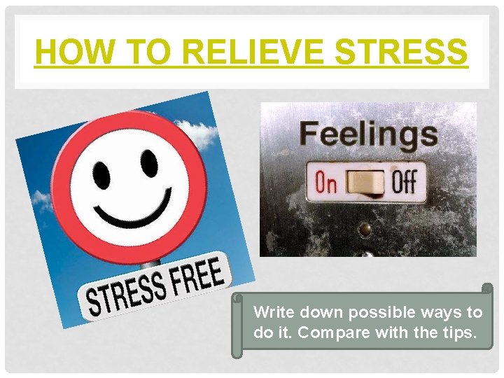 HOW TO RELIEVE STRESS Write down possible ways to do it. Compare with the