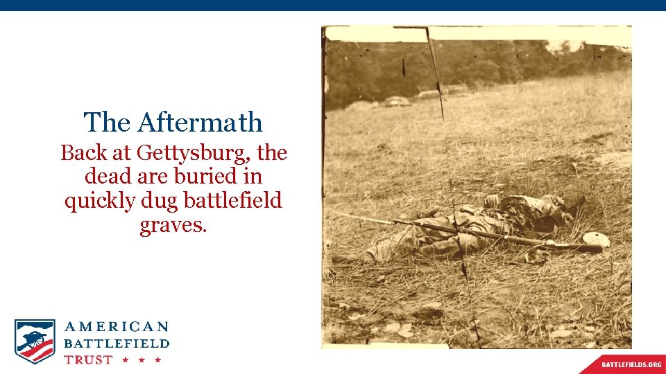 The Aftermath Back at Gettysburg, the dead are buried in quickly dug battlefield graves.