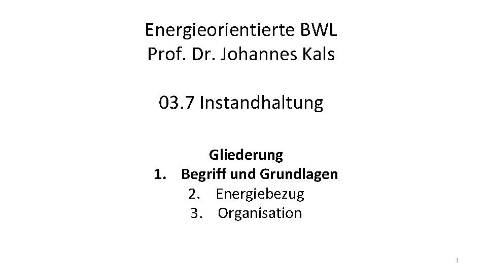 Energieorientierte BWL Prof. Dr. Johannes Kals 03. 7 Instandhaltung Gliederung 1. Begriff und Grundlagen