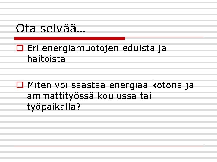 Ota selvää… o Eri energiamuotojen eduista ja haitoista o Miten voi säästää energiaa kotona