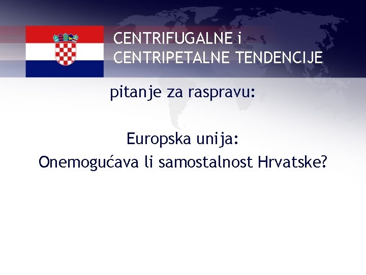 CENTRIFUGALNE i CENTRIPETALNE TENDENCIJE pitanje za raspravu: Europska unija: Onemogućava li samostalnost Hrvatske? 