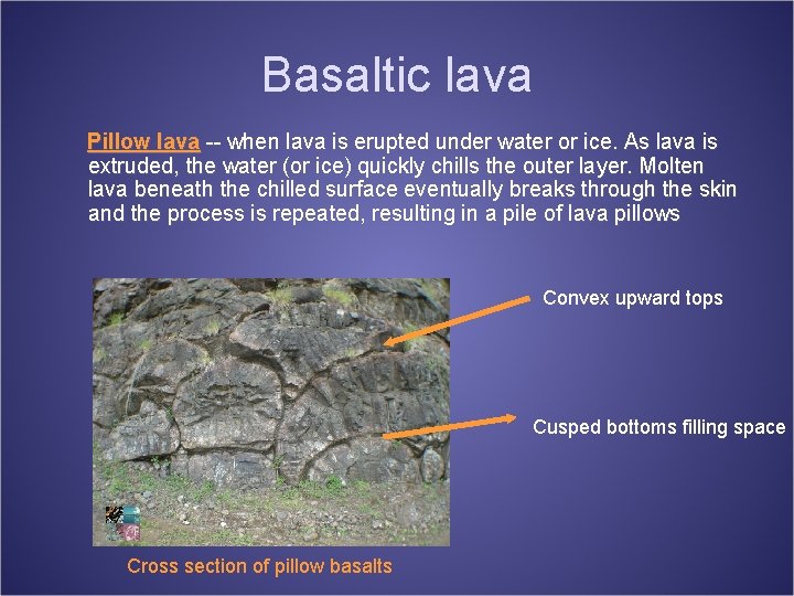 Basaltic lava Pillow lava -- when lava is erupted under water or ice. As