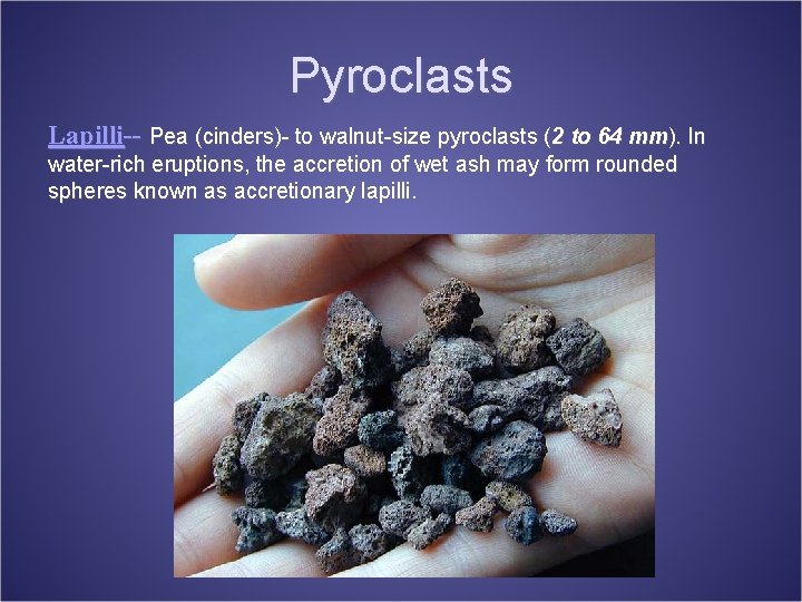 Pyroclasts Lapilli-- Pea (cinders)- to walnut-size pyroclasts (2 to 64 mm). In water-rich eruptions,