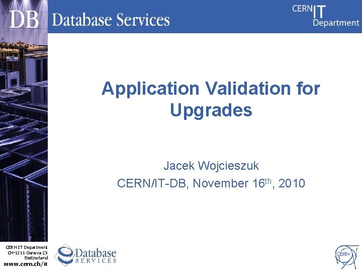 Application Validation for Upgrades Jacek Wojcieszuk CERN/IT-DB, November 16 th, 2010 CERN IT Department