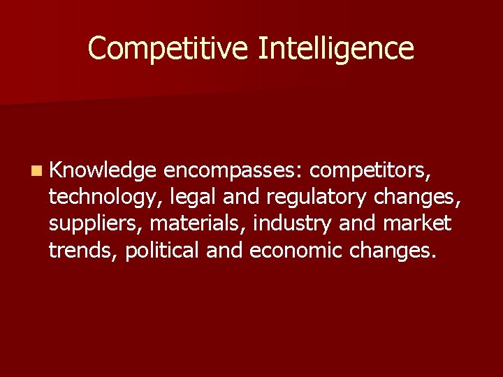 Competitive Intelligence n Knowledge encompasses: competitors, technology, legal and regulatory changes, suppliers, materials, industry