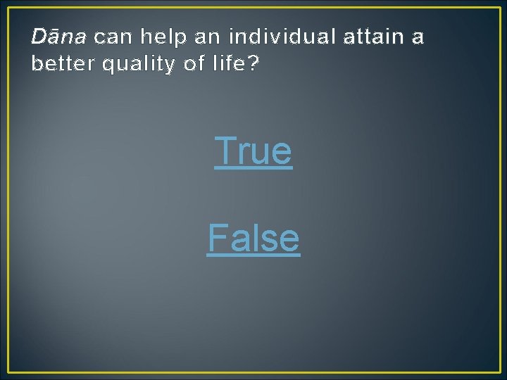 Dāna can help an individual attain a better quality of life? True False 