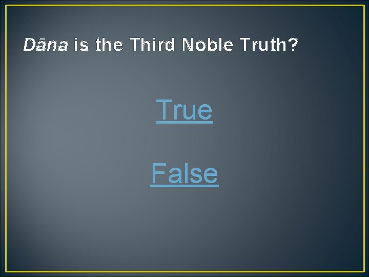 Dāna is the Third Noble Truth? True False 