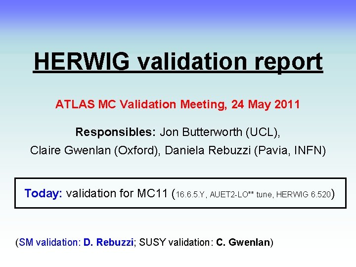 HERWIG validation report ATLAS MC Validation Meeting, 24 May 2011 Responsibles: Jon Butterworth (UCL),